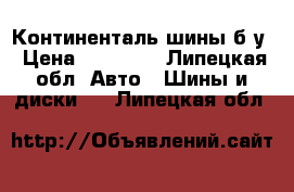 Континенталь шины б/у › Цена ­ 10 000 - Липецкая обл. Авто » Шины и диски   . Липецкая обл.